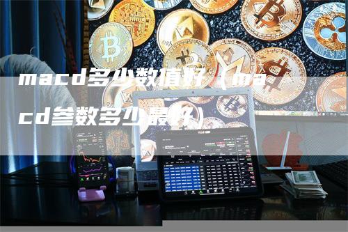 macd多少数值好（macd参数多少最好）