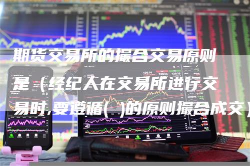 期货交易所的撮合交易原则是(经纪人在交易所进行交易时,要遵循( )的原则撮合成交)