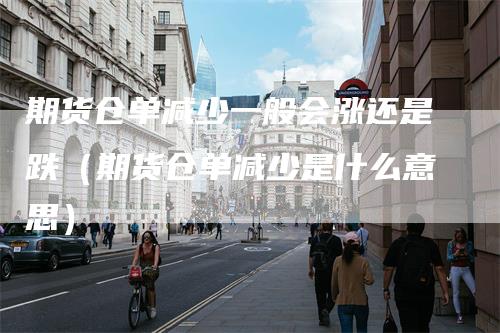 期货仓单减少一般会涨还是跌(期货仓单减少是什么意思)