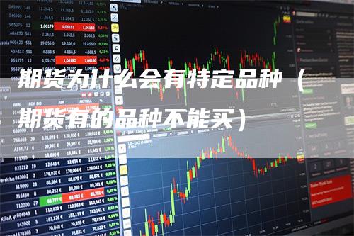 期货为什么会有特定品种(期货有的品种不能买)