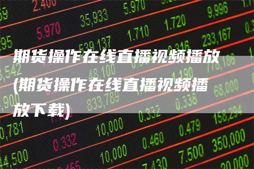 期货操作在线直播视频播放(期货操作在线直播视频播放下载)