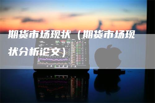 期货市场现状（期货市场现状分析论文）