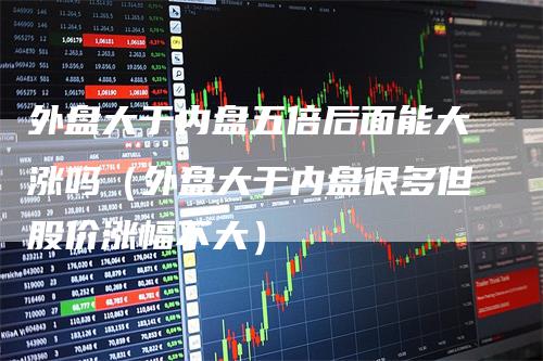 外盘大于内盘五倍后面能大涨吗（外盘大于内盘很多但股价涨幅不大）