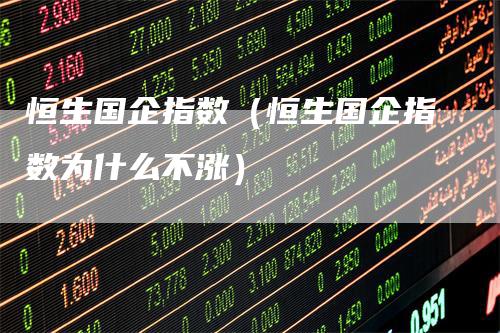 恒生国企指数（恒生国企指数为什么不涨）