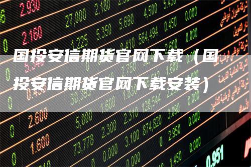 国投安信期货官网下载（国投安信期货官网下载安装）