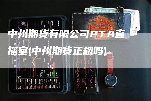 中州期货有限公司PTA直播室(中州期货正规吗)