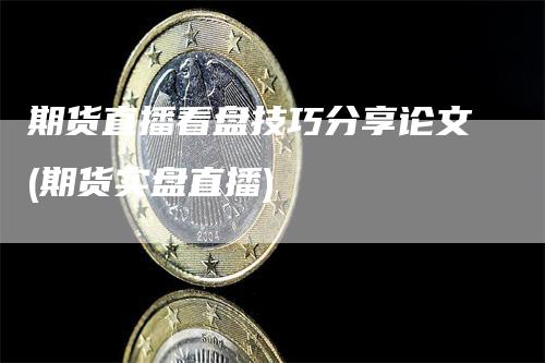 期货直播看盘技巧分享论文(期货实盘直播)
