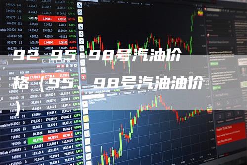 92 95 98号汽油价格(95、98号汽油油价)