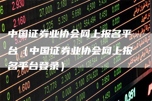 中国证券业协会网上报名平台(中国证券业协会网上报名平台登录)