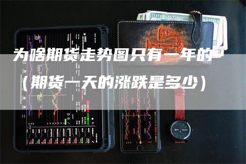 为啥期货走势图只有一年的（期货一天的涨跌是多少）