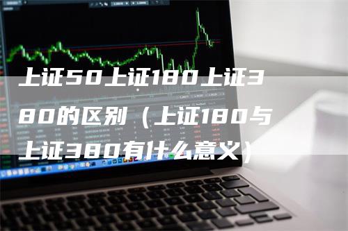 上证50上证180上证380的区别（上证180与上证380有什么意义）