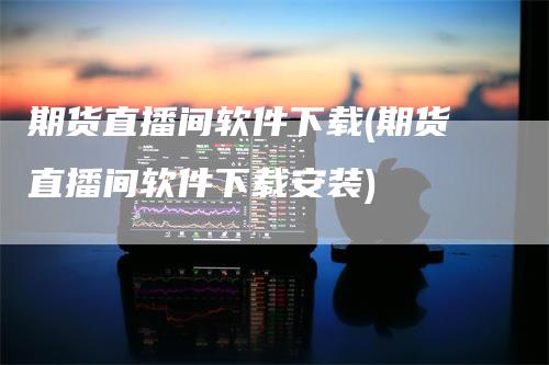 期货直播间软件下载(期货直播间软件下载安装)