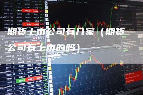 期货上市公司有几家（期货公司有上市的吗）