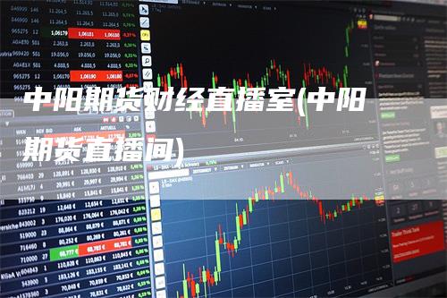 中阳期货财经直播室(中阳期货直播间)