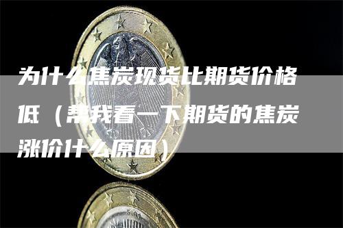 为什么焦炭现货比期货价格低(帮我看一下期货的焦炭涨价什么原因)