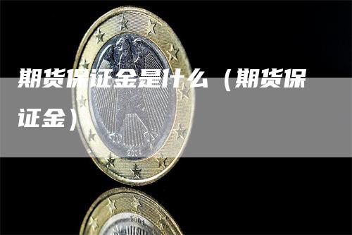 期货保证金是什么（期货保证金）