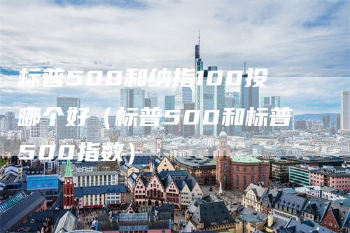 标普500和纳指100投哪个好(标普500和标普500指数)