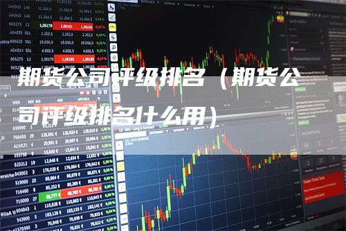 期货公司评级排名（期货公司评级排名什么用）