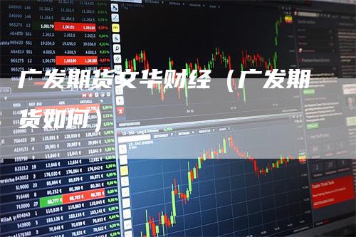 广发期货文华财经（广发期货如何）