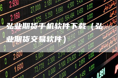 弘业期货手机软件下载（弘业期货交易软件）