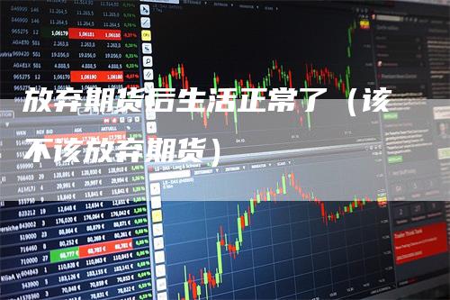 放弃期货后生活正常了（该不该放弃期货）