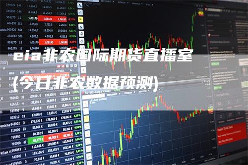 eia非农国际期货直播室(今日非农数据预测)