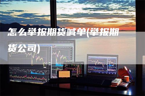 怎么举报期货喊单(举报期货公司)