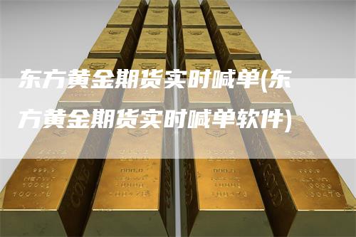 东方黄金期货实时喊单(东方黄金期货实时喊单软件)