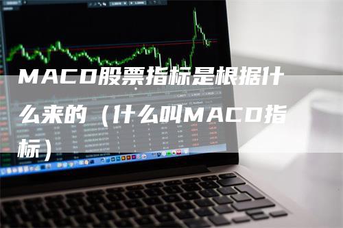 MACD股票指标是根据什么来的(什么叫MACD指标)