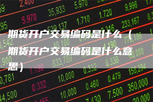 期货开户交易编码是什么（期货开户交易编码是什么意思）