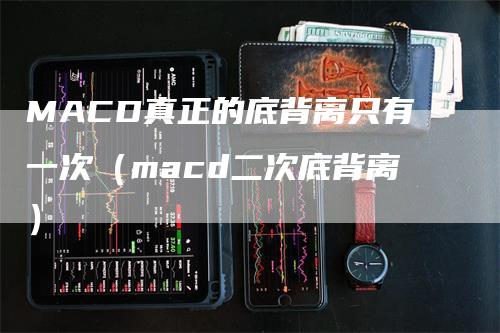 MACD真正的底背离只有一次（macd二次底背离）
