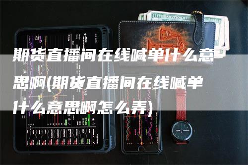 期货直播间在线喊单什么意思啊(期货直播间在线喊单什么意思啊怎么弄)