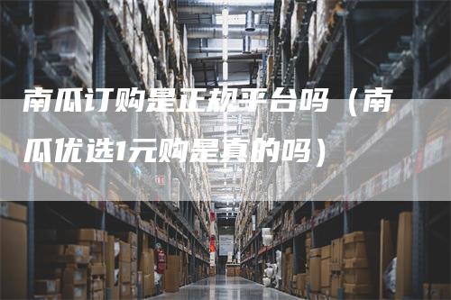 南瓜订购是正规平台吗（南瓜优选1元购是真的吗）