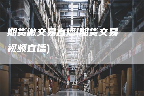 期货微交易直播(期货交易视频直播)