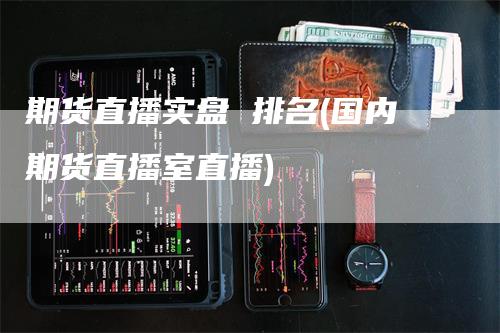 期货直播实盘 排名(国内期货直播室直播)