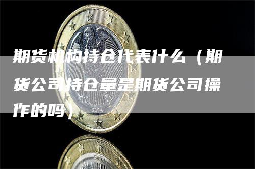 期货机构持仓代表什么（期货公司持仓量是期货公司操作的吗）