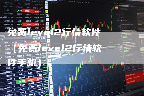免费level2行情软件(免费level2行情软件手机)
