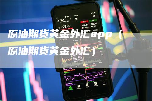 原油期货黄金外汇app（原油期货黄金外汇）