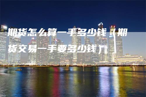 期货怎么算一手多少钱(期货交易一手要多少钱)