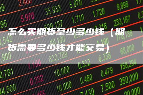 怎么买期货至少多少钱（期货需要多少钱才能交易）