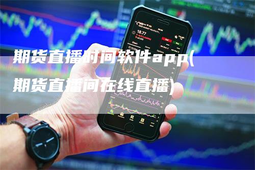 期货直播时间软件app(期货直播间在线直播)