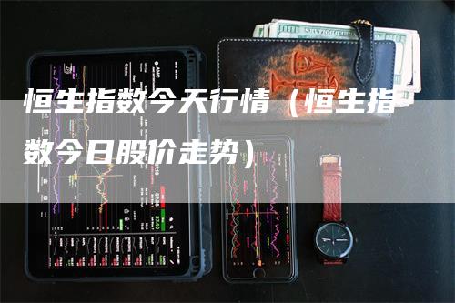 恒生指数今天行情（恒生指数今日股价走势）