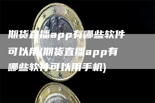 期货直播app有哪些软件可以用(期货直播app有哪些软件可以用手机)