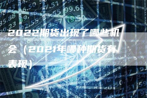 2022期货出现了哪些机会(2021年哪种期货有表现)
