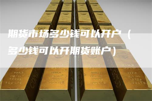 期货市场多少钱可以开户(多少钱可以开期货账户)