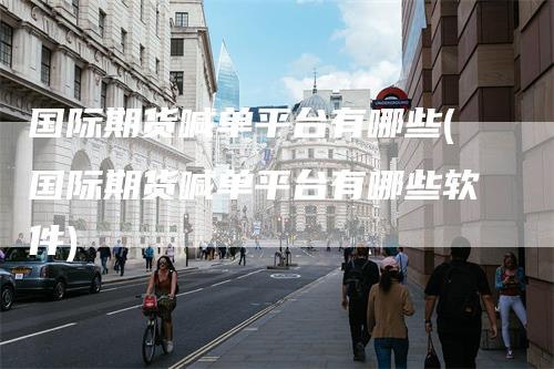 国际期货喊单平台有哪些(国际期货喊单平台有哪些软件)