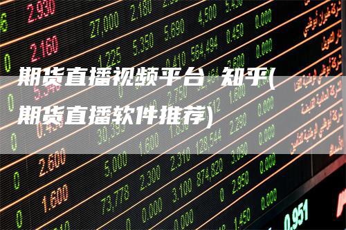 期货直播视频平台 知乎(期货直播软件推荐)