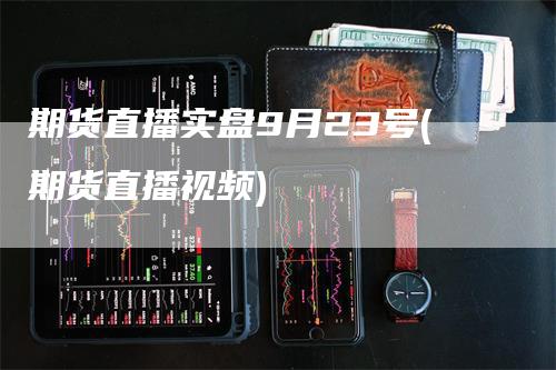 期货直播实盘9月23号(期货直播视频)