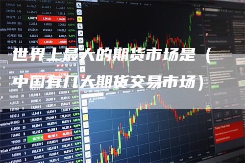 世界上最大的期货市场是（中国有几大期货交易市场）