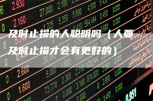 及时止损的人聪明吗（人要及时止损才会有更好的）